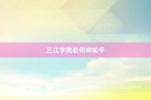 三江学院若何样知乎