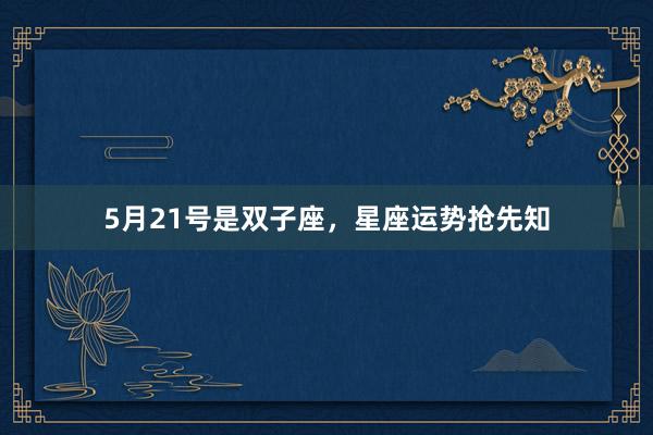 5月21号是双子座，星座运势抢先知