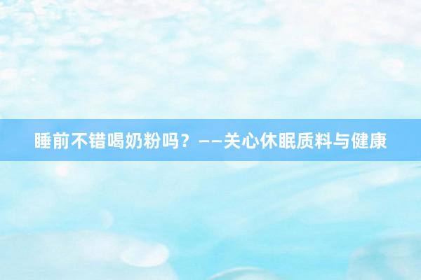 睡前不错喝奶粉吗？——关心休眠质料与健康