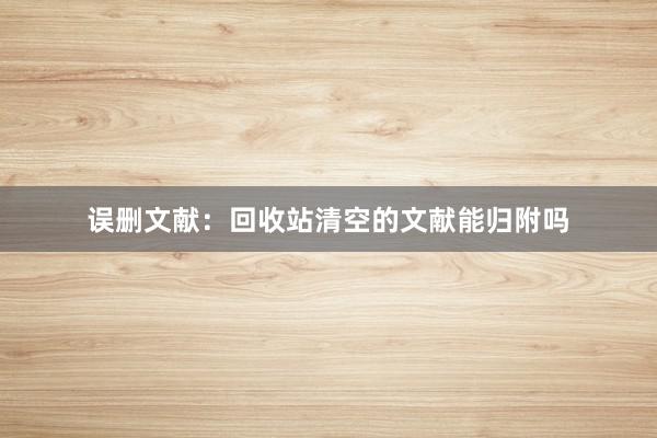 误删文献：回收站清空的文献能归附吗