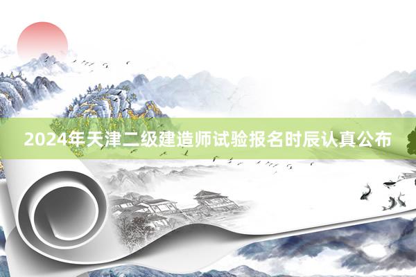 2024年天津二级建造师试验报名时辰认真公布