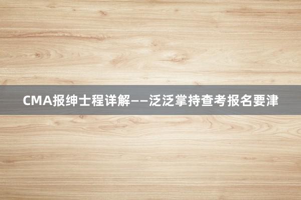 CMA报绅士程详解——泛泛掌持查考报名要津