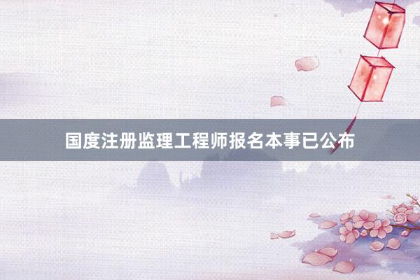 国度注册监理工程师报名本事已公布
