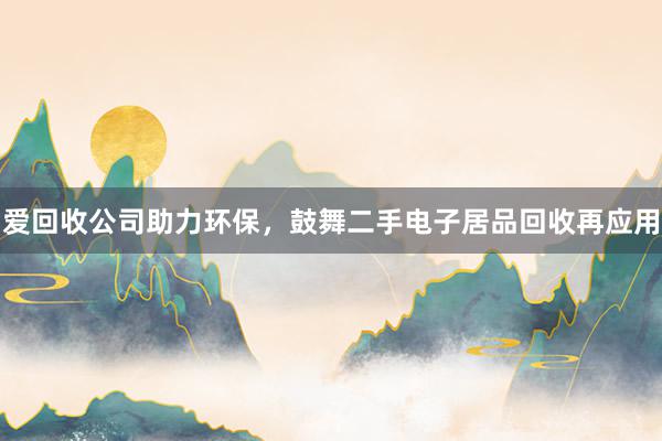 爱回收公司助力环保，鼓舞二手电子居品回收再应用