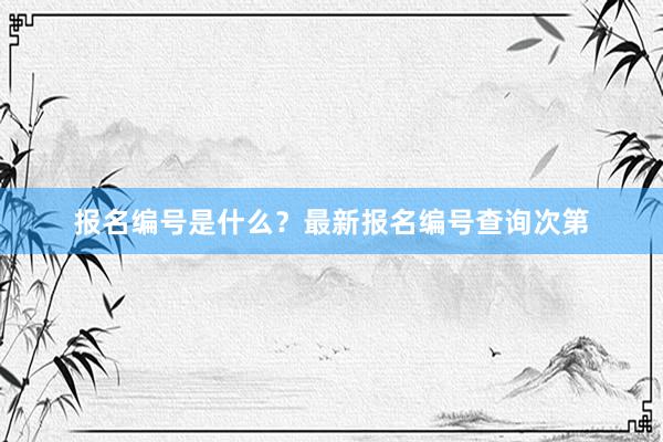 报名编号是什么？最新报名编号查询次第