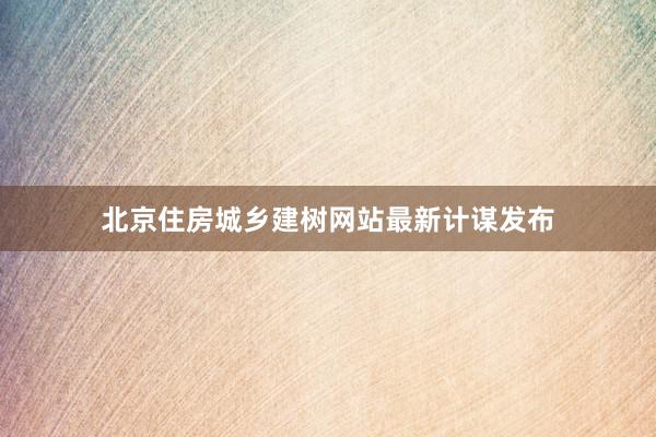 北京住房城乡建树网站最新计谋发布