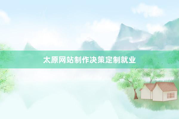 太原网站制作决策定制就业