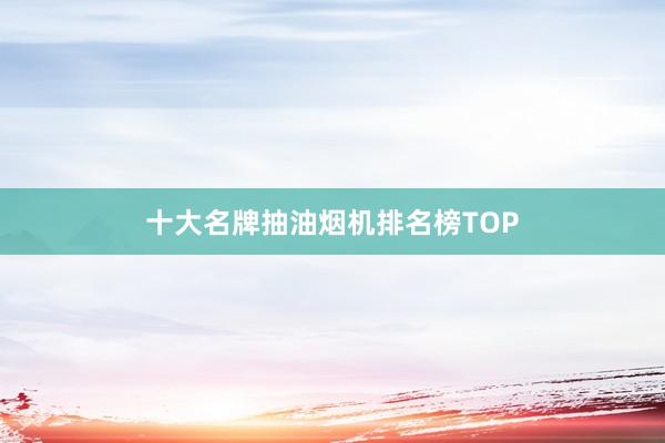 十大名牌抽油烟机排名榜TOP