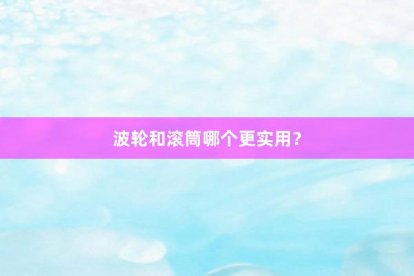 波轮和滚筒哪个更实用？