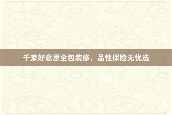 千家好意思全包装修，品性保险无忧选
