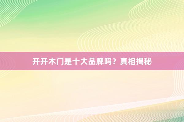 开开木门是十大品牌吗？真相揭秘