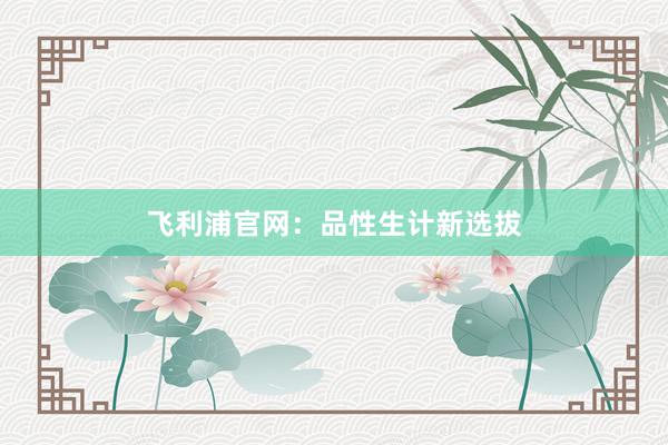飞利浦官网：品性生计新选拔