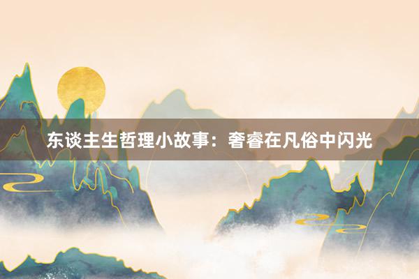 东谈主生哲理小故事：奢睿在凡俗中闪光