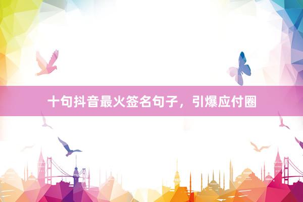 十句抖音最火签名句子，引爆应付圈