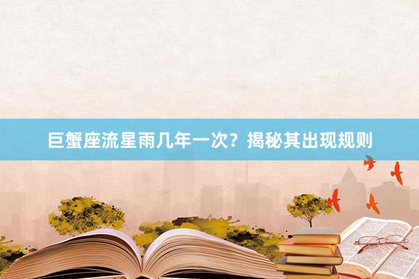 巨蟹座流星雨几年一次？揭秘其出现规则