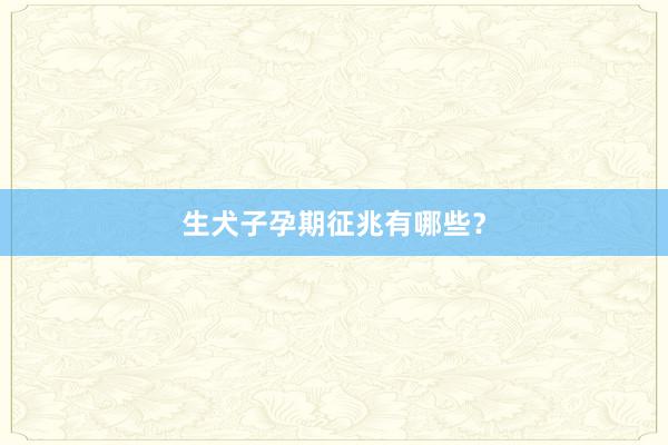 生犬子孕期征兆有哪些？