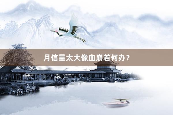 月信量太大像血崩若何办？
