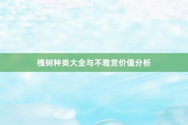 槐树种类大全与不雅赏价值分析