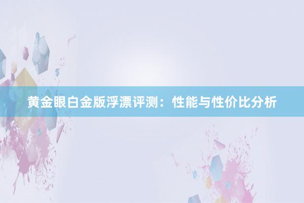 黄金眼白金版浮漂评测：性能与性价比分析