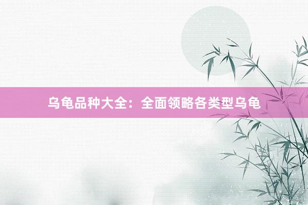 乌龟品种大全：全面领略各类型乌龟