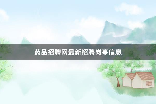 药品招聘网最新招聘岗亭信息