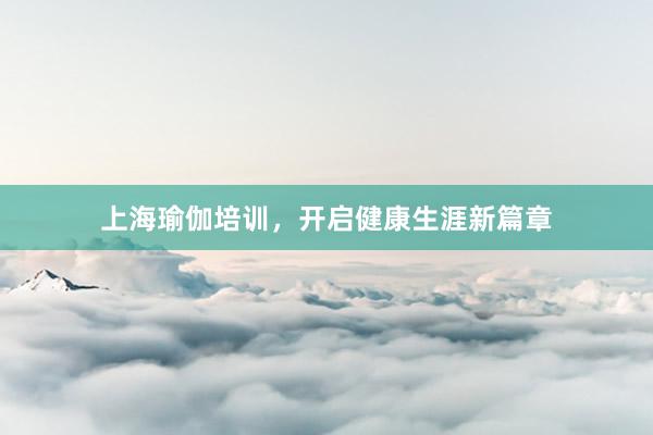 上海瑜伽培训，开启健康生涯新篇章